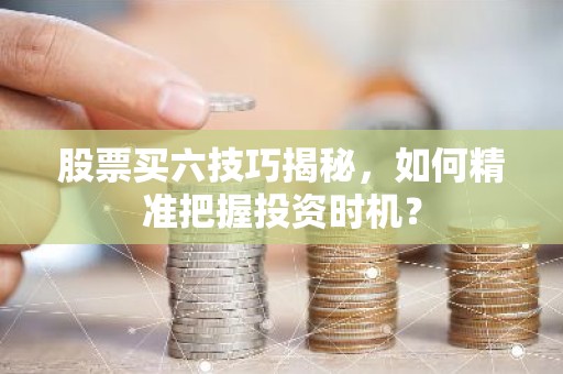 股票买六技巧揭秘，如何精准把握投资时机？