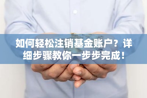 如何轻松注销基金账户？详细步骤教你一步步完成！