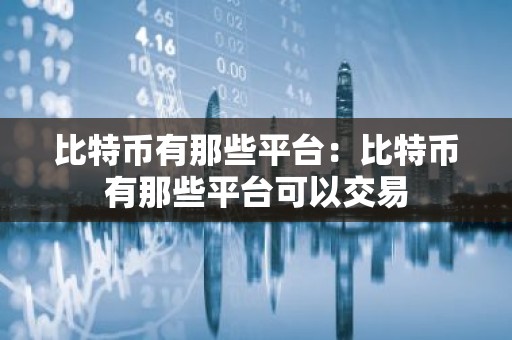 比特币有那些平台：比特币有那些平台可以交易