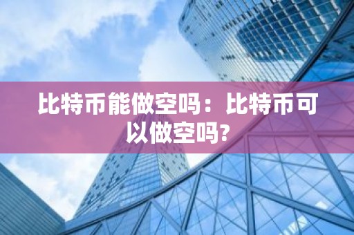 比特币能做空吗：比特币可以做空吗?