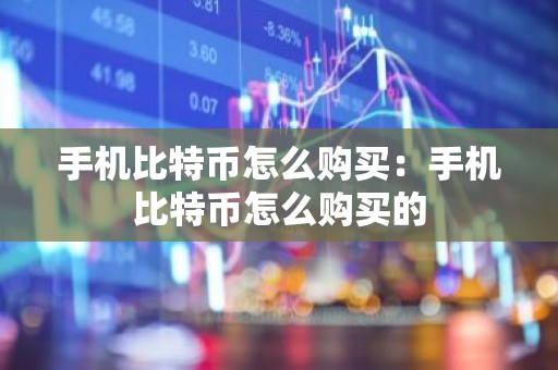 手机比特币怎么购买：手机比特币怎么购买的