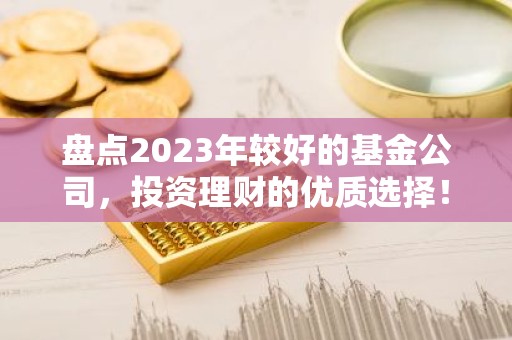 盘点2023年较好的基金公司，投资理财的优质选择！