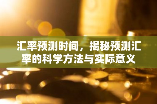 汇率预测时间，揭秘预测汇率的科学方法与实际意义