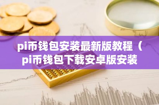 pi币钱包安装最新版教程（pi币钱包下载安卓版安装