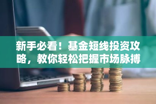 新手必看！基金短线投资攻略，教你轻松把握市场脉搏
