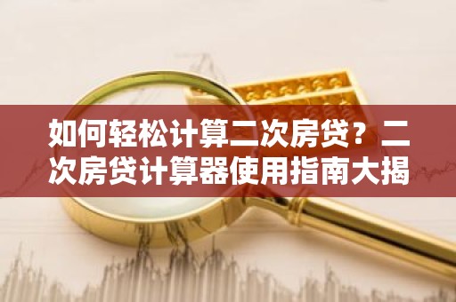 如何轻松计算二次房贷？二次房贷计算器使用指南大揭秘！