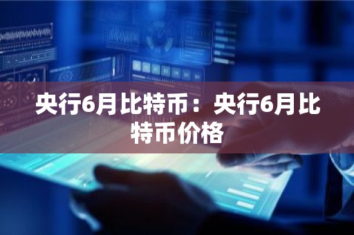 央行6月比特币：央行6月比特币价格