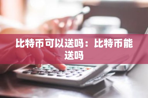 比特币可以送吗：比特币能送吗