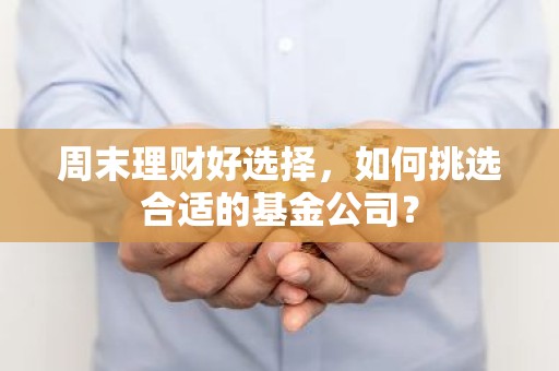 周末理财好选择，如何挑选合适的基金公司？