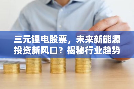 三元锂电股票，未来新能源投资新风口？揭秘行业趋势与投资机会！