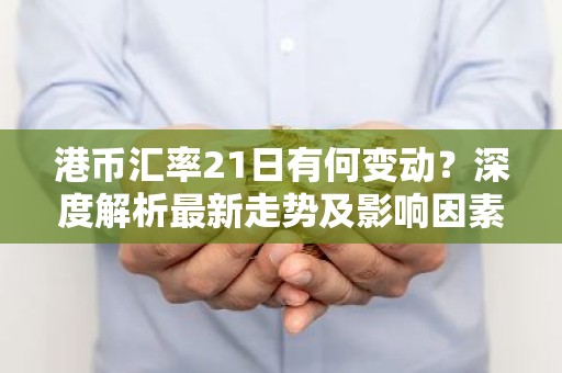 港币汇率21日有何变动？深度解析最新走势及影响因素