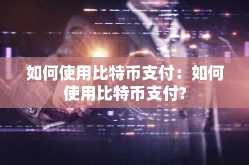 如何使用比特币支付：如何使用比特币支付?