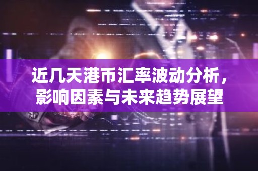 近几天港币汇率波动分析，影响因素与未来趋势展望