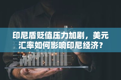 印尼盾贬值压力加剧，美元汇率如何影响印尼经济？