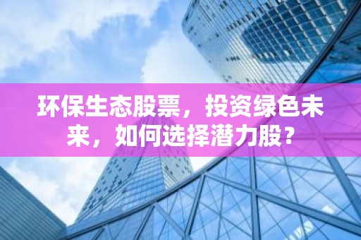 环保生态股票，投资绿色未来，如何选择潜力股？