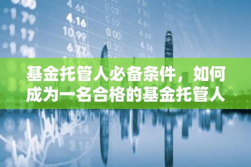 基金托管人必备条件，如何成为一名合格的基金托管人？
