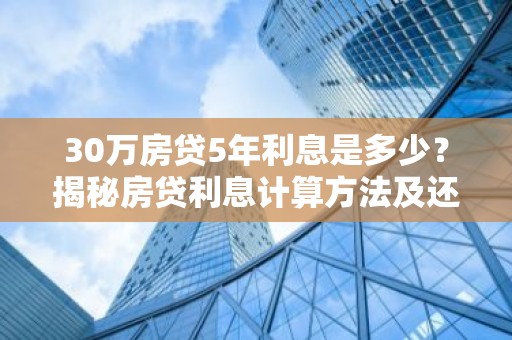 30万房贷5年利息是多少？揭秘房贷利息计算方法及还款详情