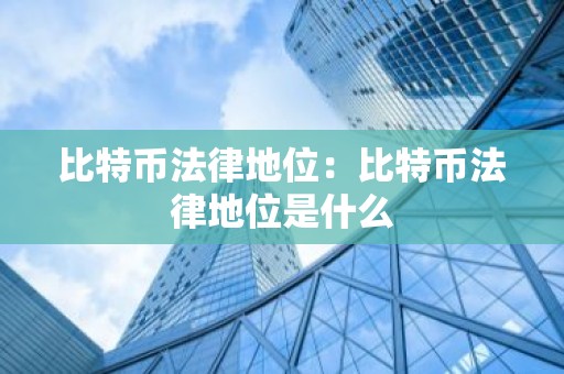 比特币法律地位：比特币法律地位是什么