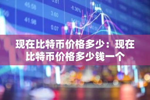 现在比特币价格多少：现在比特币价格多少钱一个