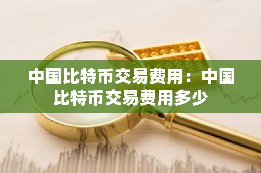 中国比特币交易费用：中国比特币交易费用多少