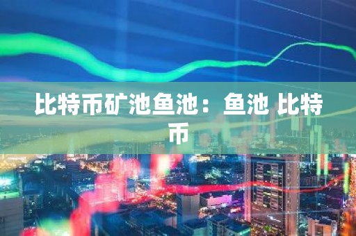 比特币矿池鱼池：鱼池 比特币