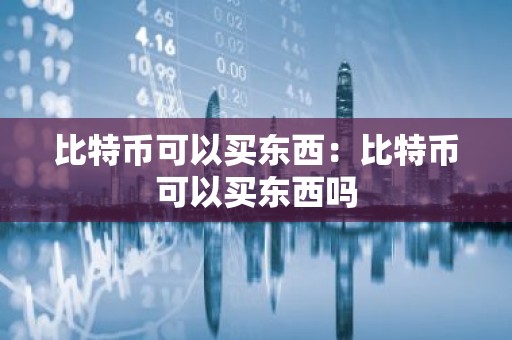 比特币可以买东西：比特币可以买东西吗
