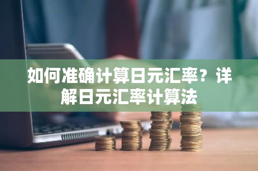 如何准确计算日元汇率？详解日元汇率计算法