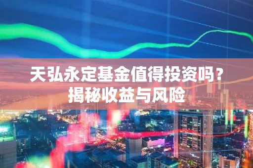 天弘永定基金值得投资吗？揭秘收益与风险