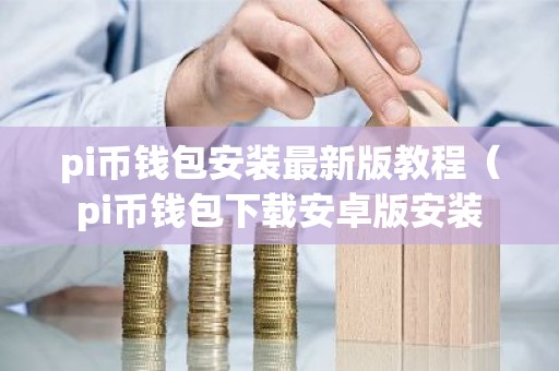 pi币钱包安装最新版教程（pi币钱包下载安卓版安装