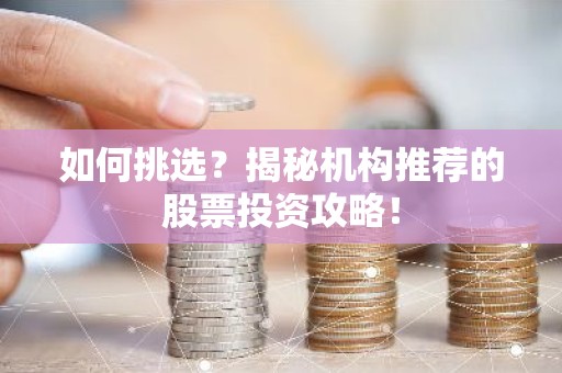 如何挑选？揭秘机构推荐的股票投资攻略！
