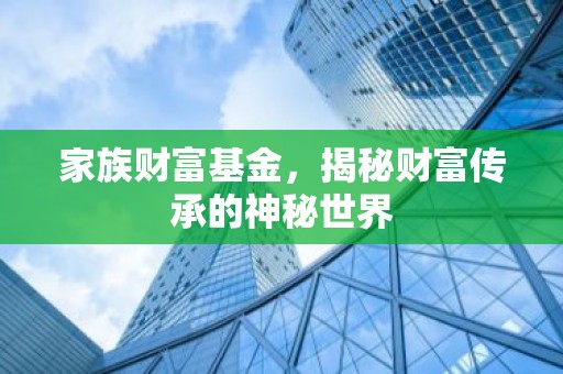 家族财富基金，揭秘财富传承的神秘世界