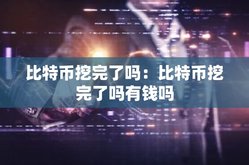 比特币挖完了吗：比特币挖完了吗有钱吗