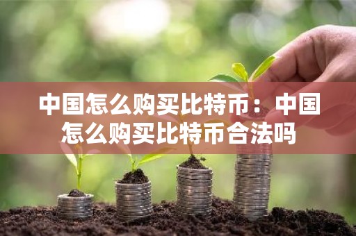 中国怎么购买比特币：中国怎么购买比特币合法吗