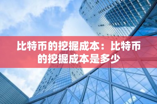 比特币的挖掘成本：比特币的挖掘成本是多少