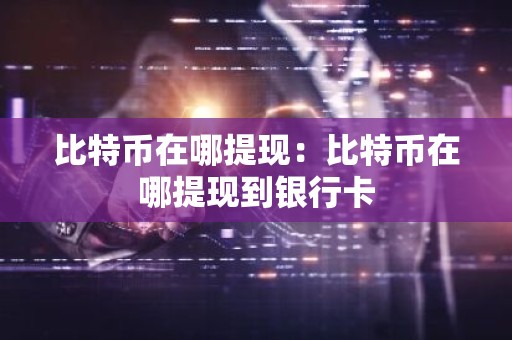 比特币在哪提现：比特币在哪提现到银行卡