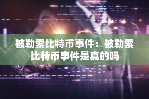 被勒索比特币事件：被勒索比特币事件是真的吗