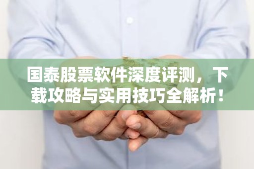 国泰股票软件深度评测，下载攻略与实用技巧全解析！