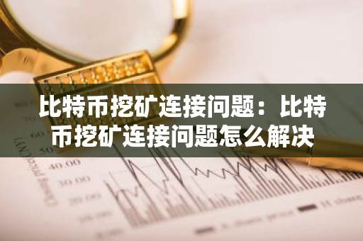 比特币挖矿连接问题：比特币挖矿连接问题怎么解决