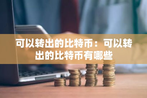可以转出的比特币：可以转出的比特币有哪些