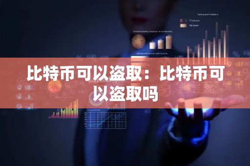 比特币可以盗取：比特币可以盗取吗