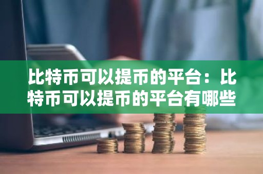 比特币可以提币的平台：比特币可以提币的平台有哪些