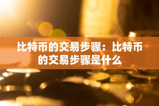比特币的交易步骤：比特币的交易步骤是什么