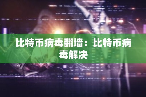 比特币病毒翻墙：比特币病毒解决