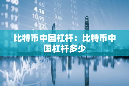 比特币中国杠杆：比特币中国杠杆多少