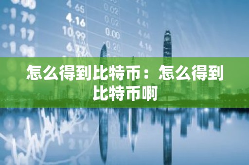 怎么得到比特币：怎么得到比特币啊