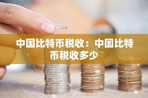 中国比特币税收：中国比特币税收多少