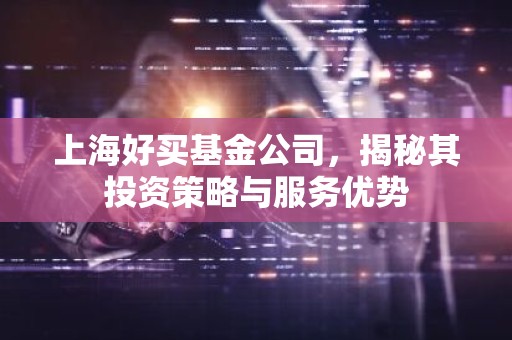 上海好买基金公司，揭秘其投资策略与服务优势