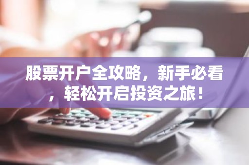 股票开户全攻略，新手必看，轻松开启投资之旅！