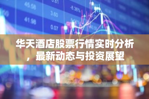 华天酒店股票行情实时分析，最新动态与投资展望