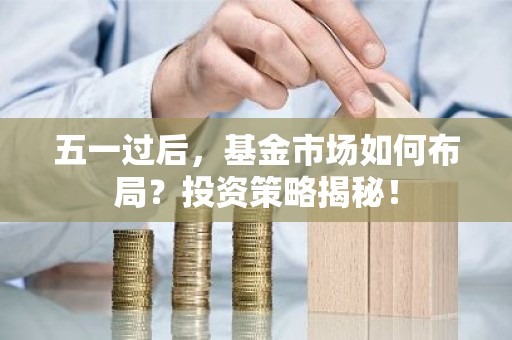 五一过后，基金市场如何布局？投资策略揭秘！